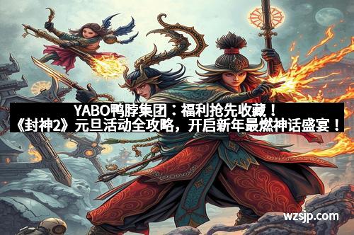 YABO鸭脖集团：福利抢先收藏！《封神2》元旦活动全攻略，开启新年最燃神话盛宴！