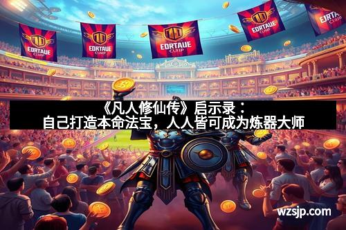 《凡人修仙传》启示录：自己打造本命法宝，人人皆可成为炼器大师